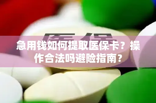 急用钱如何提取医保卡？操作合法吗避险指南？